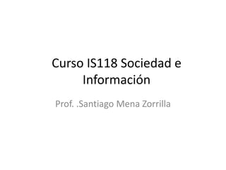 Curso IS118 Sociedad e Información Prof. .Santiago Mena Zorrilla 