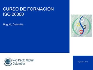 CURSO DE FORMACIÓN
ISO 26000

Bogotá, Colombia




                     Septiembre, 2011
 