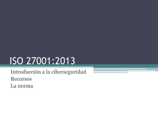 ISO 27001:2013
Introducción a la ciberseguridad
Recursos
La norma
 