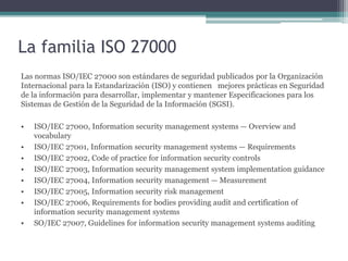 La familia ISO 27000
Las normas ISO/IEC 27000 son estándares de seguridad publicados por la Organización
Internacional par...