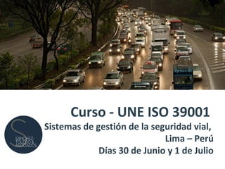 Curso - UNE ISO 39001
Sistemas de gestión de la seguridad vial,
Lima – Perú
Días 30 de Junio y 1 de Julio
 