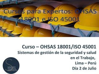 Curso – OHSAS 18001/ISO 45001
Sistemas de gestión de la seguridad y salud
en el Trabajo,
Lima – Perú
Día 2 de Julio
 