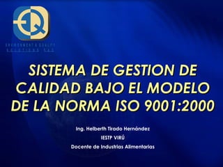 SISTEMA DE GESTION DE CALIDAD BAJO EL MODELO DE LA NORMA ISO 9001:2000 Ing. Helberth Tirado Hernández IESTP VIRÚ Docente de Industrias Alimentarias 