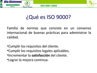 ISO 9001:2008
¿Qué es ISO 9000?
Familia de normas que consiste en un consenso
internacional de buenas prácticas para administrar la
calidad.
•Cumplir los requisitos del cliente.
•Cumplir los requisitos legales aplicables.
•Incrementar la satisfacción del cliente.
•Lograr la mejora continua.
 