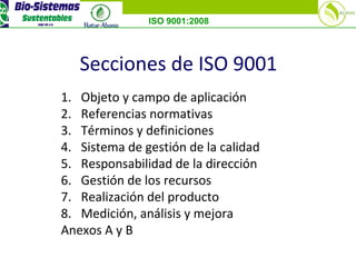 ISO 9001:2008
Secciones de ISO 9001
1. Objeto y campo de aplicación
2. Referencias normativas
3. Términos y definiciones
4. Sistema de gestión de la calidad
5. Responsabilidad de la dirección
6. Gestión de los recursos
7. Realización del producto
8. Medición, análisis y mejora
Anexos A y B
 