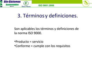 ISO 9001:2008
3. Términosy definiciones.
Son aplicables los términos y definiciones de
la norma ISO 9000.
•Producto = servicio
•Conforme = cumple con los requisitos
 