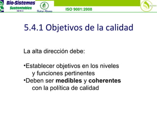 ISO 9001:2008
5.4.1 Objetivos de la calidad
La alta dirección debe:
•Establecer objetivos en los niveles
y funciones pertinentes
•Deben ser medibles y coherentes
con la política de calidad
 