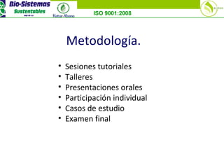 ISO 9001:2008
Metodología.
• Sesiones tutoriales
• Talleres
• Presentaciones orales
• Participación individual
• Casos de estudio
• Examen final
 
