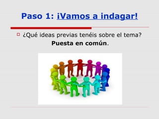Paso 1: ¡Vamos a indagar!
 ¿Qué ideas previas tenéis sobre el tema?
Puesta en común.
 