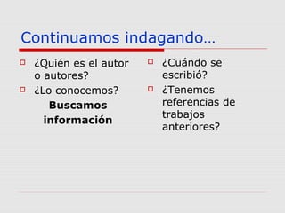 Continuamos indagando…
 ¿Quién es el autor
o autores?
 ¿Lo conocemos?
Buscamos
información
 ¿Cuándo se
escribió?
 ¿Tenemos
referencias de
trabajos
anteriores?
 