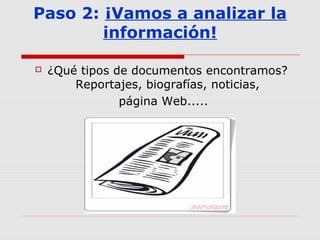 Paso 2: ¡Vamos a analizar la
información!
 ¿Qué tipos de documentos encontramos?
Reportajes, biografías, noticias,
página Web.....
 