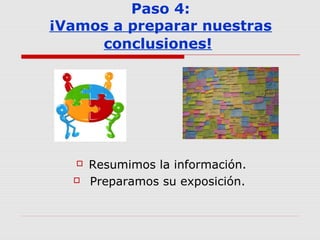Paso 4:
¡Vamos a preparar nuestras
conclusiones!
 Resumimos la información.
 Preparamos su exposición.
 