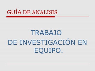 GUÍA DE ANALISIS


      TRABAJO
DE INVESTIGACIÓN EN
       EQUIPO.
 
