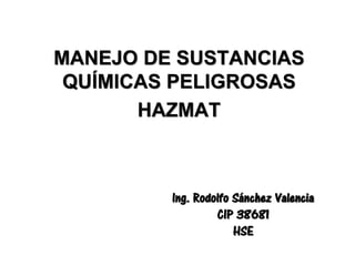 MANEJO DE SUSTANCIAS
QUÍMICAS PELIGROSAS
HAZMAT
Ing. Rodolfo Sánchez Valencia
CIP 38681
HSE
 