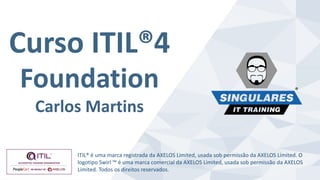 Curso ITIL®4
Foundation
Carlos Martins
ITIL® é uma marca registrada da AXELOS Limited, usada sob permissão da AXELOS Limited. O
logotipo Swirl ™ é uma marca comercial da AXELOS Limited, usada sob permissão da AXELOS
Limited. Todos os direitos reservados.
 