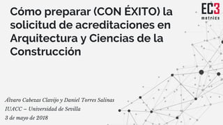 Cómo preparar (CON ÉXITO) la
solicitud de acreditaciones en
Arquitectura y Ciencias de la
Construcción
Álvaro Cabezas Clav...