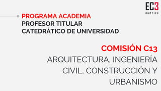 PROGRAMA ACADEMIA
PROFESOR TITULAR
CATEDRÁTICO DE UNIVERSIDAD
COMISIÓN C13
ARQUITECTURA, INGENIERÍA
CIVIL, CONSTRUCCIÓN Y
...