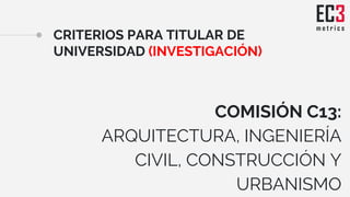 CRITERIOS PARA TITULAR DE
UNIVERSIDAD (INVESTIGACIÓN)
COMISIÓN C13:
ARQUITECTURA, INGENIERÍA
CIVIL, CONSTRUCCIÓN Y
URBANIS...