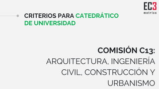 CRITERIOS PARA CATEDRÁTICO
DE UNIVERSIDAD
COMISIÓN C13:
ARQUITECTURA, INGENIERÍA
CIVIL, CONSTRUCCIÓN Y
URBANISMO
 