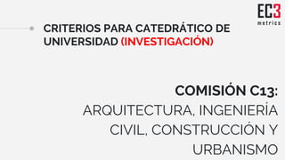 CRITERIOS PARA CATEDRÁTICO DE
UNIVERSIDAD (INVESTIGACIÓN)
COMISIÓN C13:
ARQUITECTURA, INGENIERÍA
CIVIL, CONSTRUCCIÓN Y
URBANISMO
 