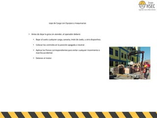 • Antes de dejar la grúa sin atender, el operador deberá:
• Bajar al suelo cualquier carga, canasta, imán de izado, u otro dispositivo.
• Colocar los controles en la posición apagada o neutral.
• Aplicar los frenos correspondientes para evitar cualquier movimiento o
marcha accidental.
• Detener el motor.
Izaje de Carga con Equipos o maquinarias
 
