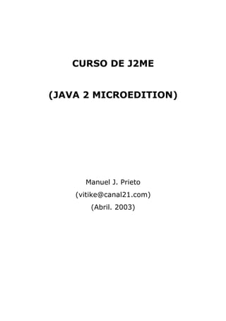 CURSO DE J2ME
(JAVA 2 MICROEDITION)
Manuel J. Prieto
(vitike@canal21.com)
(Abril. 2003)
 