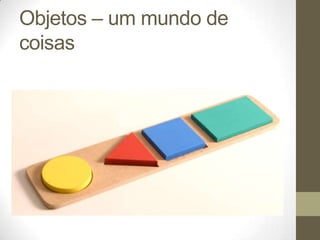 Objetos – um mundo de
coisas
 
