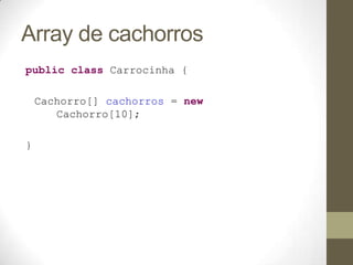 Array de cachorros
public class Carrocinha {

    Cachorro[] cachorros = new
       Cachorro[10];

}
 