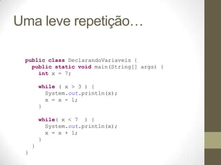 Uma leve repetição…

 public class DeclarandoVariaveis {
   public static void main(String[] args) {
     int x = 7;

         while ( x > 3 ) {
           System.out.println(x);
           x = x - 1;
         }

         while( x < 7 ) {
           System.out.println(x);
           x = x + 1;
         }
     }
 }
 