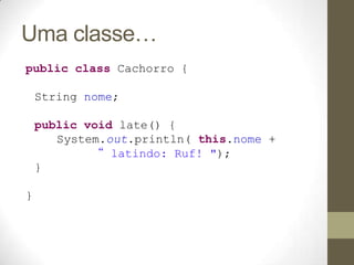 Uma classe…
public class Cachorro {

    String nome;

    public void late() {
       System.out.println( this.nome +
   ...