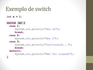 Exemplo de switch
int x = 1;

switch (x) {
  case 1:
      System.out.println("deu um");
      break;
  case 2:
      Syst...