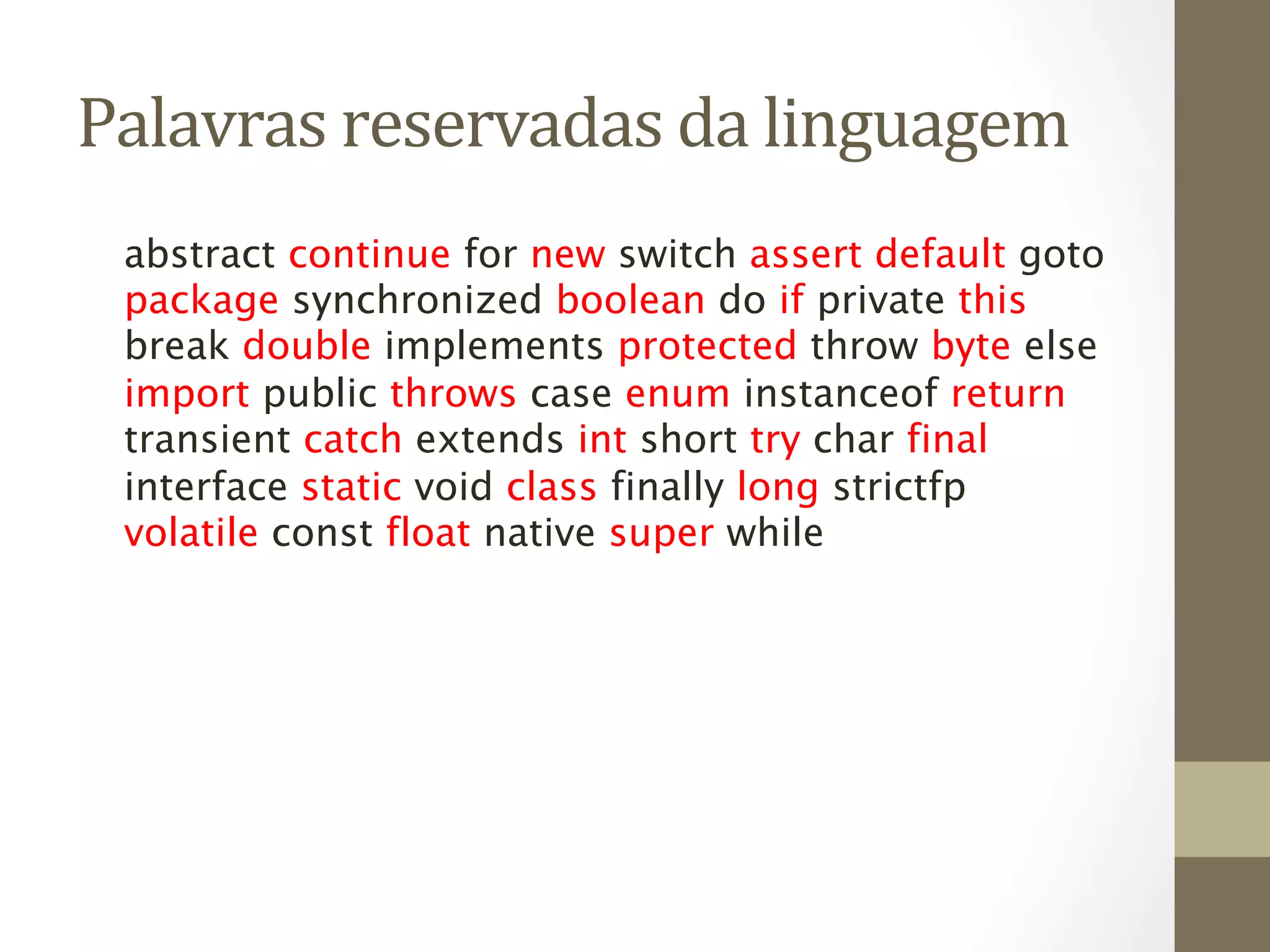 Palavras	
  reservadas	
  da	
  linguagem	
  
  abstract continue for new switch assert default goto
  package synchronized boolean do if private this
  break double implements protected throw byte else
  import public throws case enum instanceof return
  transient catch extends int short try char final
  interface static void class finally long strictfp
  volatile const float native super while
 