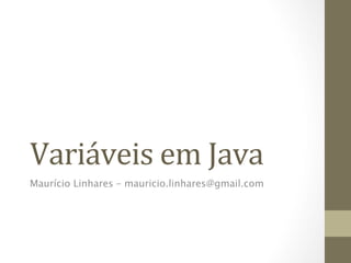 Variáveis	
  em	
  Java 	
  	
  
Maurício Linhares – mauricio.linhares@gmail.com
 
