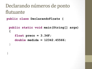 Declarando	
  números	
  de	
  ponto	
  
6lutuante	
  
public class DeclarandoFloats {

    public static void main(String[] args)
    {
       float preco = 3.34F;
       double medida = 12342.45566;
    }

}
 