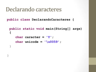 Declarando	
  caracteres	
  
public class DeclarandoCaracteres {

    public static void main(String[] args)
    {
       char caracter = 'Y';
       char unicode = 'u0059';
    }

}
 