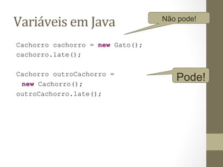 Variáveis	
  em	
  Java	
         Não pode!


Cachorro cachorro = new Gato();
cachorro.late();

Cachorro outroCachorro =
 new Cachorro();
                                     Pode!
outroCachorro.late();
 