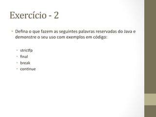 Exercício	
  -­‐	
  2	
  
•  Deﬁna	
  o	
  que	
  fazem	
  as	
  seguintes	
  palavras	
  reservadas	
  do	
  Java	
  e	
  
   demonstre	
  o	
  seu	
  uso	
  com	
  exemplos	
  em	
  código:	
  

   •    stric@p	
  
   •    ﬁnal	
  
   •    break	
  
   •    con3nue	
  
 