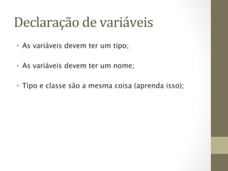Declaração	
  de	
  variáveis	
  
•  As variáveis devem ter um tipo;

•  As variáveis devem ter um nome;

•  Tipo e classe são a mesma coisa (aprenda isso);
 
