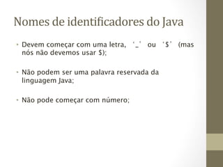 Nomes	
  de	
  identi6icadores	
  do	
  Java	
  
•  Devem começar com uma letra, ‘_’ ou ‘$’ (mas
   nós não devemos usar $);

•  Não podem ser uma palavra reservada da
   linguagem Java;

•  Não pode começar com número;
 