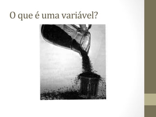 O	
  que	
  é	
  uma	
  variável?	
  
 
