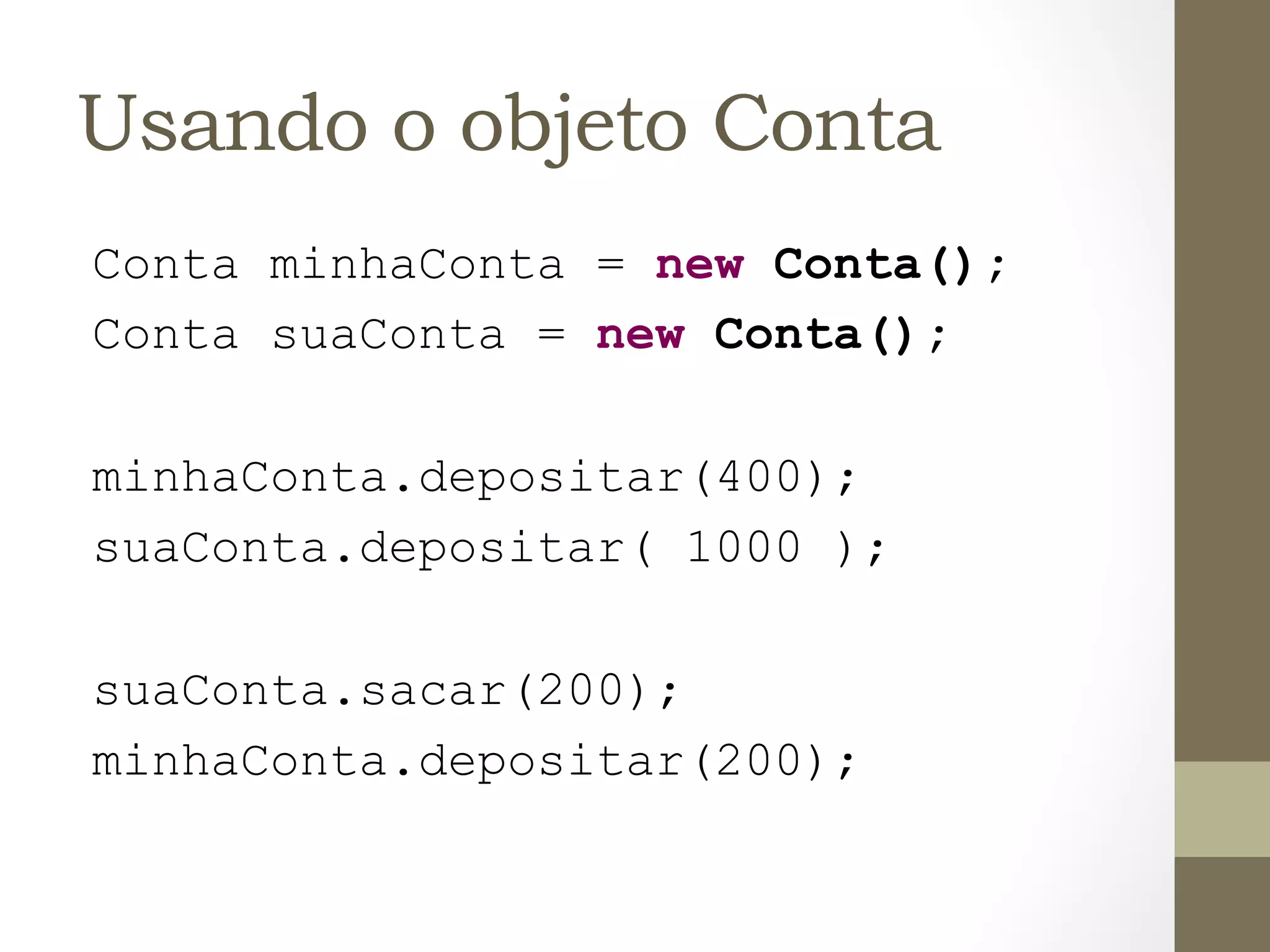 Usando o objeto Conta
Conta minhaConta = new Conta();
Conta suaConta = new Conta();

minhaConta.depositar(400);
suaConta.depositar( 1000 );

suaConta.sacar(200);
minhaConta.depositar(200);
 