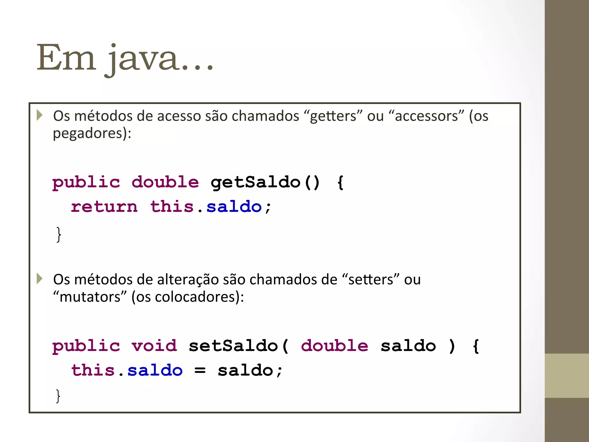 Em java…
}  Os	
  métodos	
  de	
  acesso	
  são	
  chamados	
  “ge=ers”	
  ou	
  “accessors”	
  (os	
  
    pegadores):	
  


   public double getSaldo() {
     return this.saldo;
   }

}  Os	
  métodos	
  de	
  alteração	
  são	
  chamados	
  de	
  “se=ers”	
  ou	
  
    “mutators”	
  (os	
  colocadores):	
  


   public void setSaldo( double saldo ) {
         this.saldo = saldo;
   }	
  
 