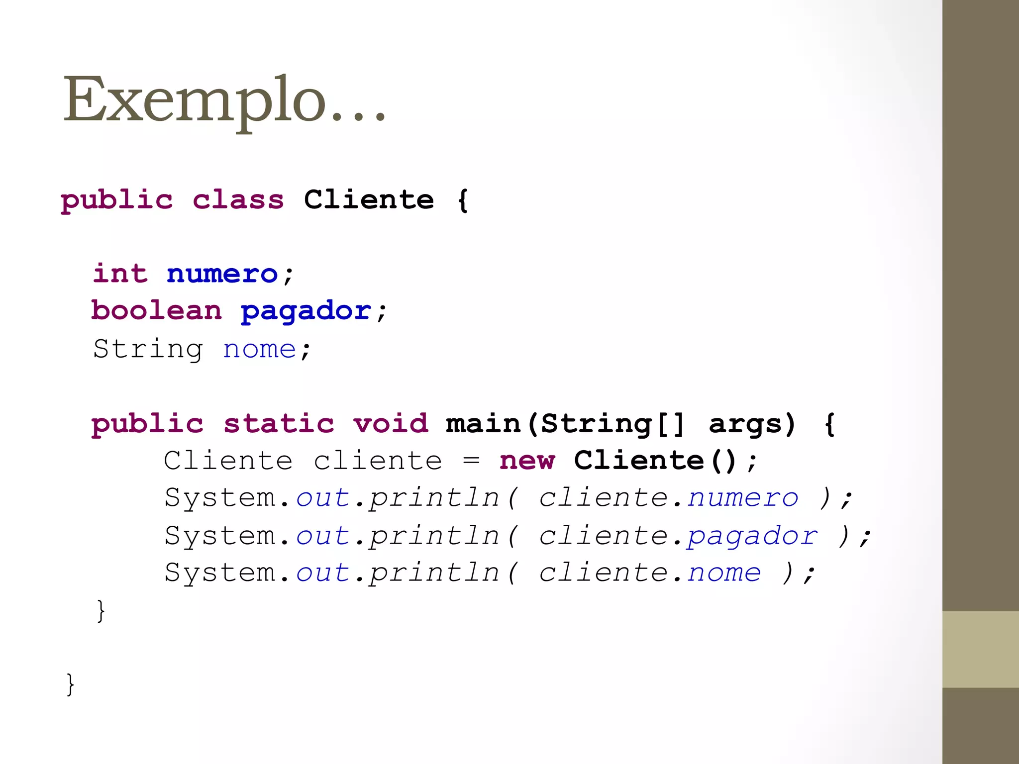 Exemplo…
public class Cliente {

        int numero;
        boolean pagador;
        String nome;

        public static void main(String[] args) {
            Cliente cliente = new Cliente();
            System.out.println( cliente.numero );
            System.out.println( cliente.pagador );
            System.out.println( cliente.nome );
        }

}	
  
 