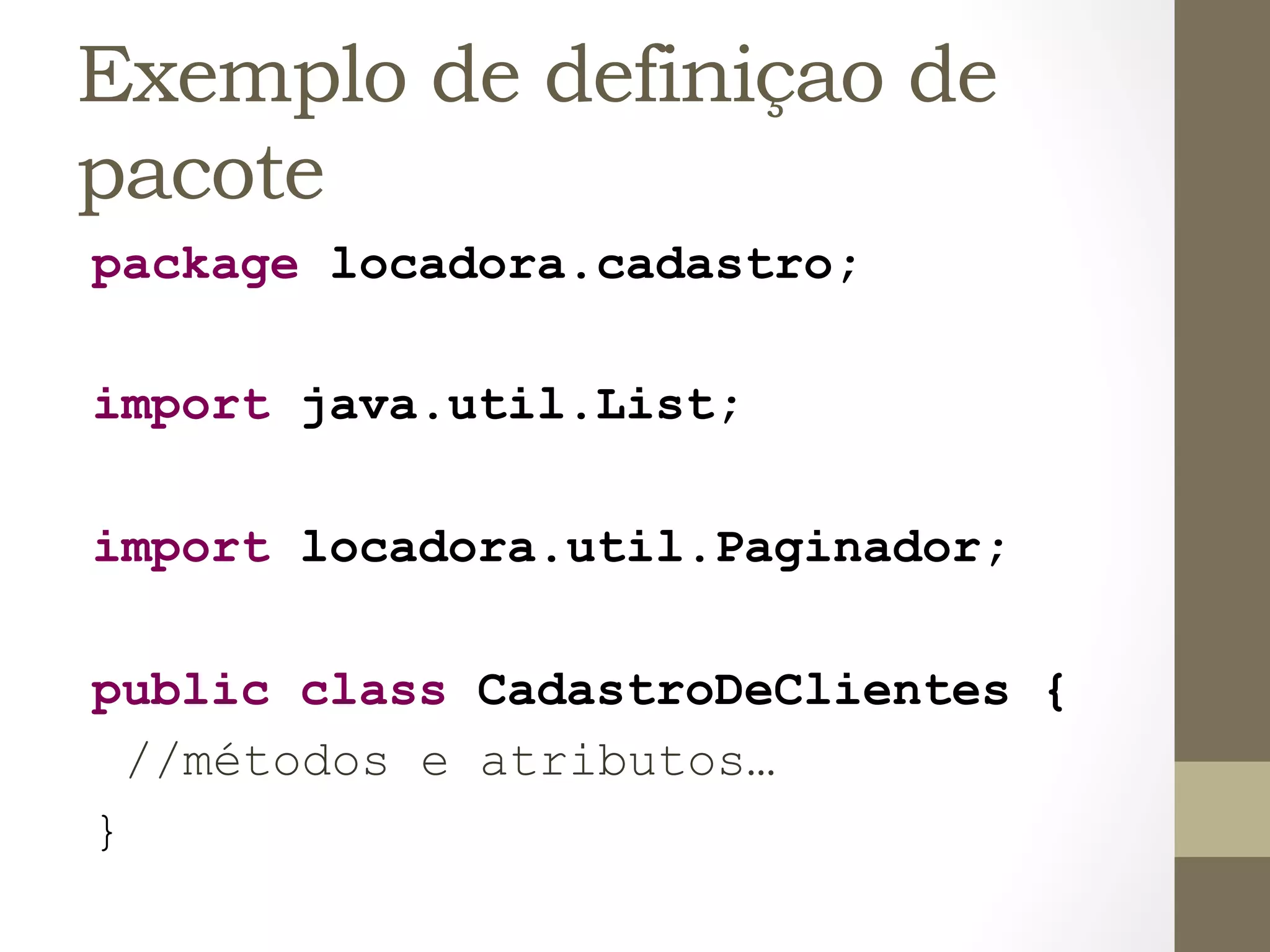 Exemplo de definiçao de
pacote
package locadora.cadastro;

import java.util.List;

import locadora.util.Paginador;

public class CadastroDeClientes {
  //métodos e atributos…
}
 