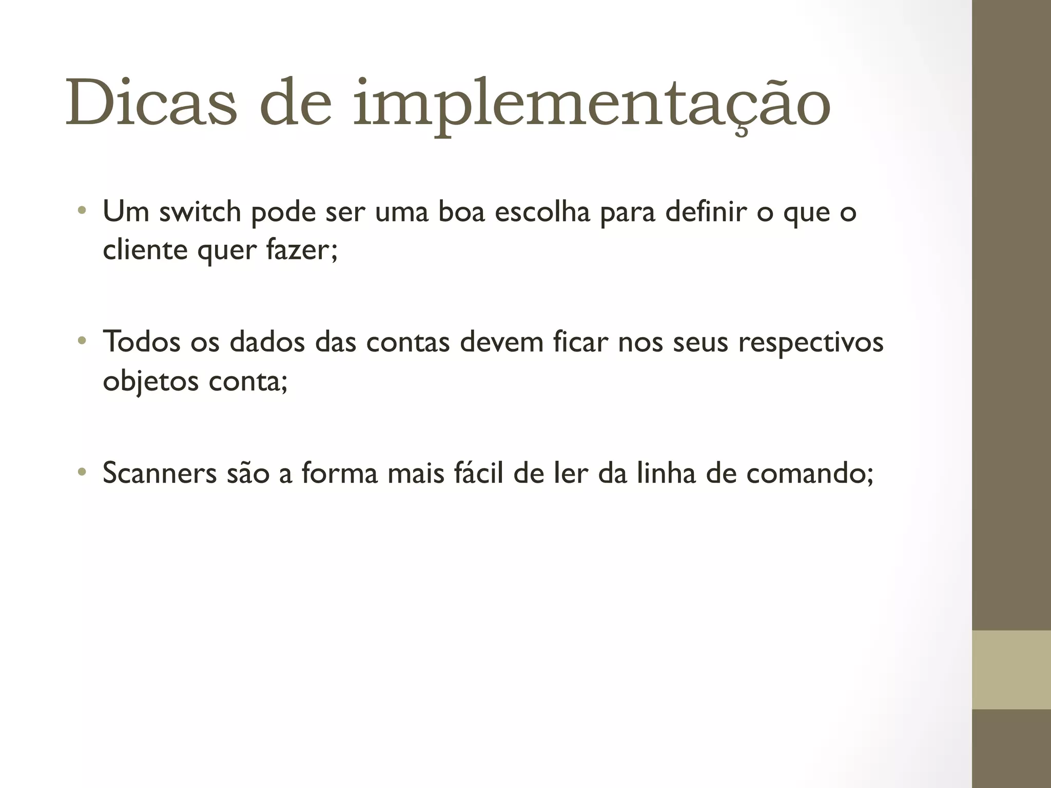 Dicas de implementação
•  Um switch pode ser uma boa escolha para definir o que o
   cliente quer fazer;

•  Todos os dados das contas devem ficar nos seus respectivos
   objetos conta;

•  Scanners são a forma mais fácil de ler da linha de comando;
 