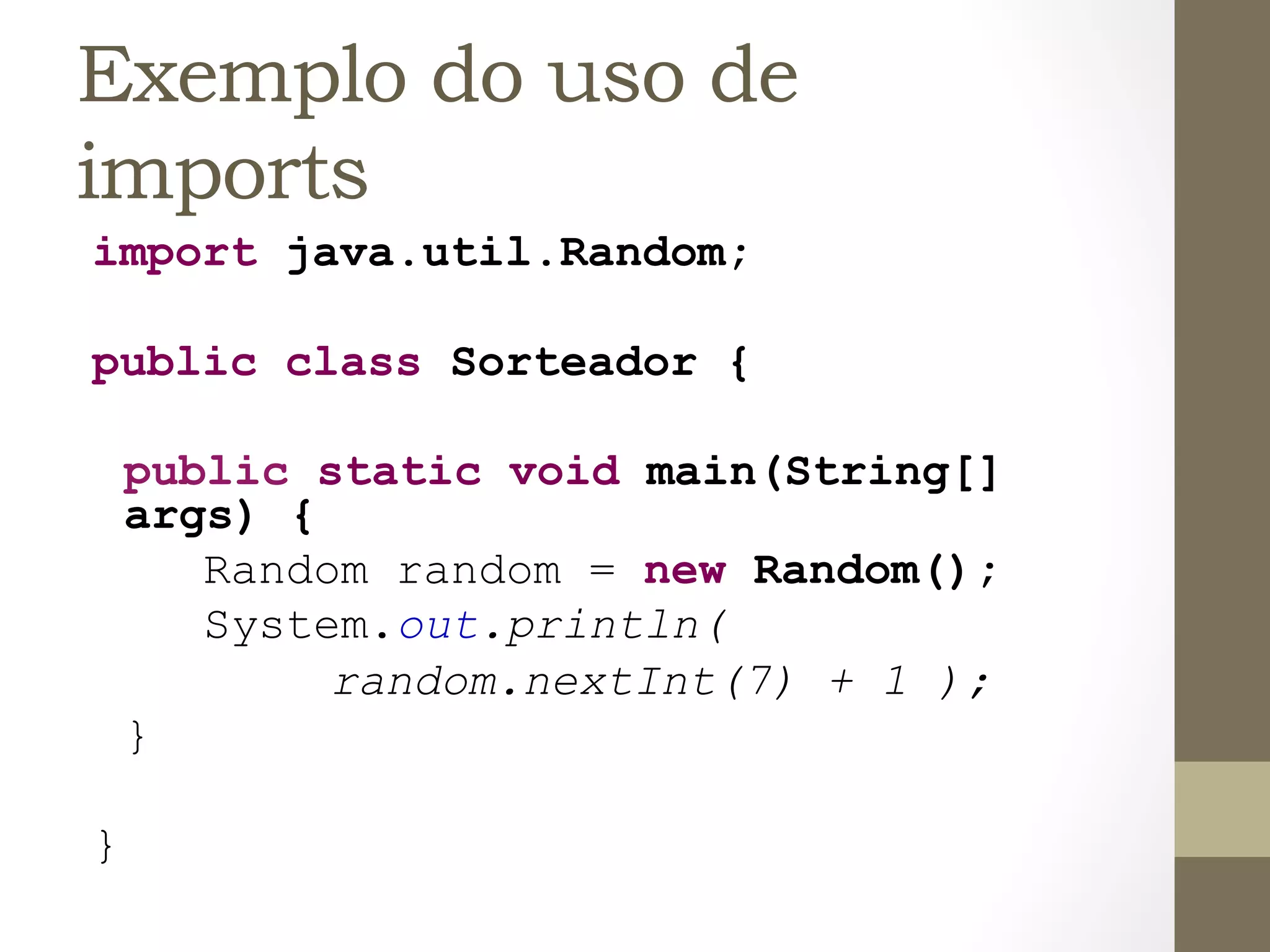 Exemplo do uso de
imports
import java.util.Random;

public class Sorteador {

    public static void main(String[]
    args) {
       Random random = new Random();
       System.out.println(
            random.nextInt(7) + 1 );
    }

}
 
