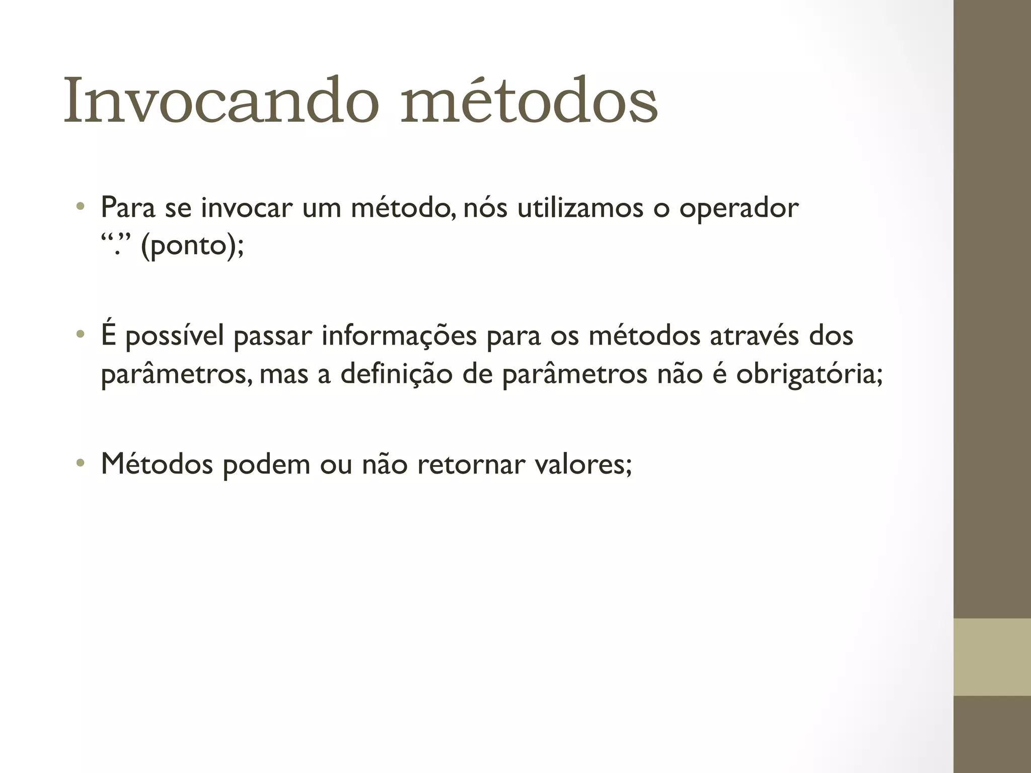 Invocando métodos
•  Para se invocar um método, nós utilizamos o operador
   “.” (ponto);

•  É possível passar informações para os métodos através dos
   parâmetros, mas a definição de parâmetros não é obrigatória;

•  Métodos podem ou não retornar valores;
 