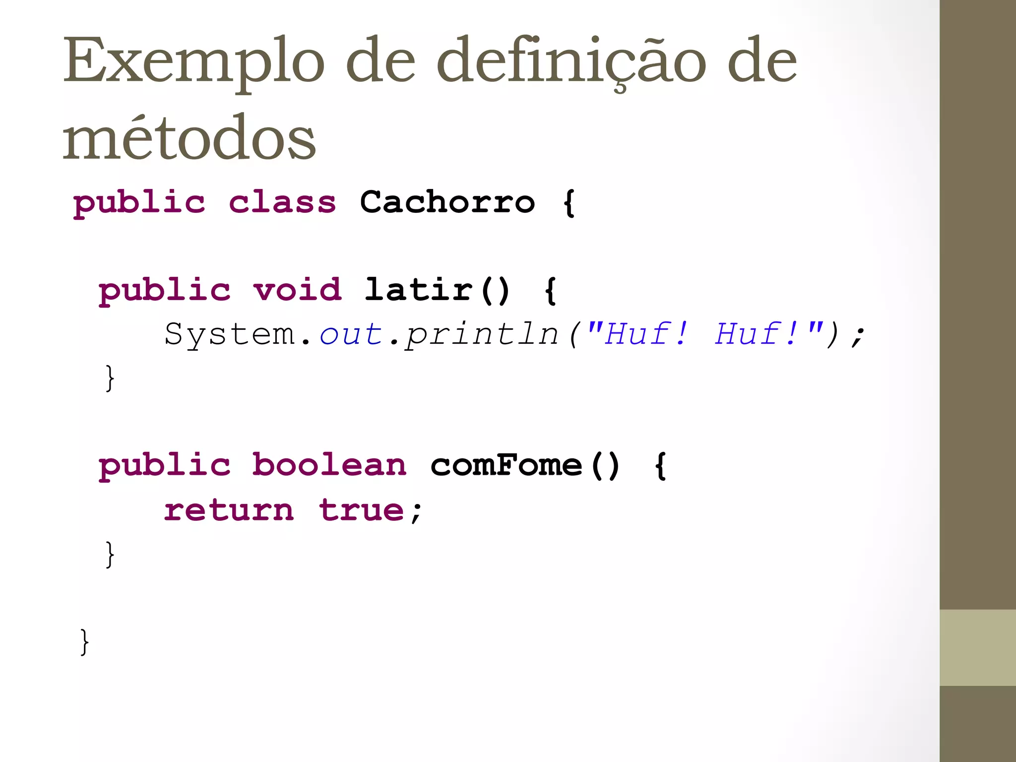 Exemplo de definição de
métodos
public class Cachorro {

    public void latir() {
       System.out.println("Huf! Huf!");
    }

    public boolean comFome() {
       return true;
    }

}	
  
 