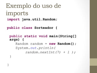 Exemplo do uso de
imports
import java.util.Random;

public class Sorteador {

    public static void main(String[]
    args) {
       Random random = new Random();
       System.out.println(
            random.nextInt(7) + 1 );
    }

}
 