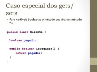 Caso especial dos gets/
sets
•  Para variáveis booleanas o método get vira um método
   “is”:

public class Cliente {

   ...